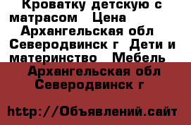 Кроватку детскую с матрасом › Цена ­ 5 000 - Архангельская обл., Северодвинск г. Дети и материнство » Мебель   . Архангельская обл.,Северодвинск г.